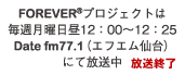 FOREVERプロジェクトは毎週月曜日12:00～12:25 Date fm 77.1(エフエム仙台)にて放送中